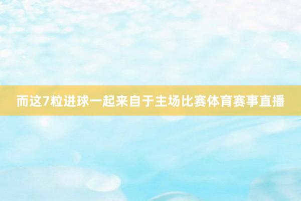 而这7粒进球一起来自于主场比赛体育赛事直播