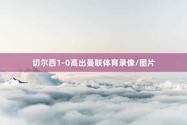 切尔西1-0高出曼联体育录像/图片