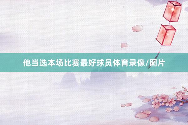 他当选本场比赛最好球员体育录像/图片