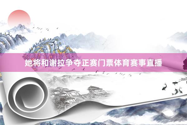 她将和谢拉争夺正赛门票体育赛事直播