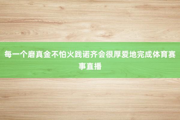 每一个磨真金不怕火践诺齐会很厚爱地完成体育赛事直播
