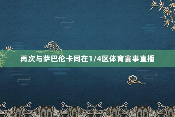 再次与萨巴伦卡同在1/4区体育赛事直播