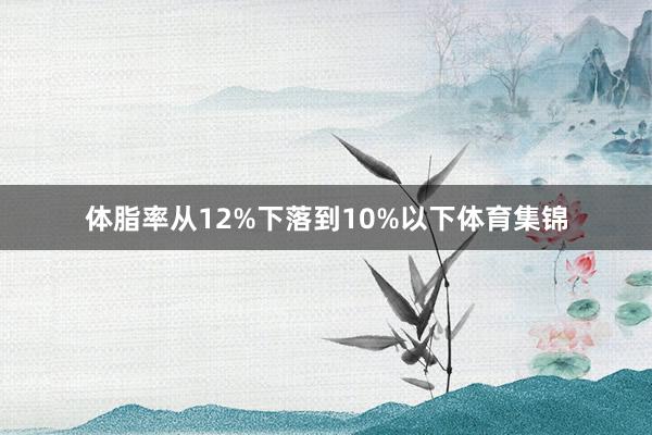 体脂率从12%下落到10%以下体育集锦