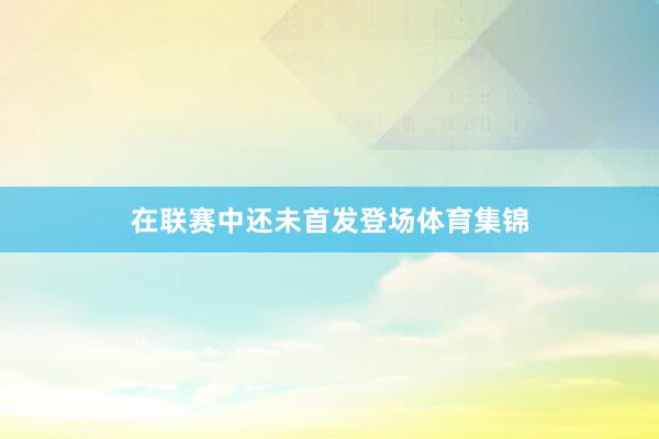 在联赛中还未首发登场体育集锦