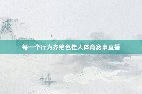每一个行为齐绝色佳人体育赛事直播