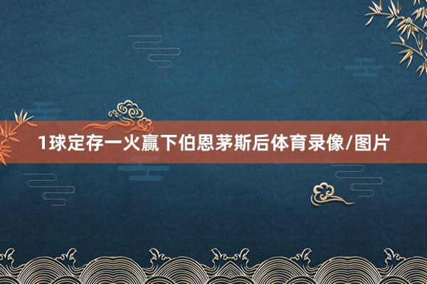1球定存一火赢下伯恩茅斯后体育录像/图片