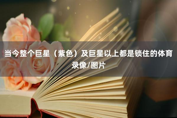 当今整个巨星（紫色）及巨星以上都是锁住的体育录像/图片