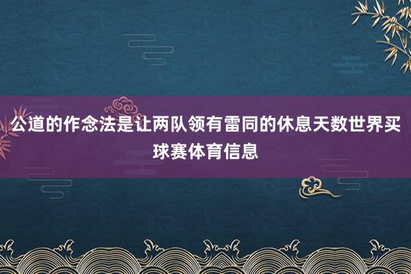 公道的作念法是让两队领有雷同的休息天数世界买球赛体育信息