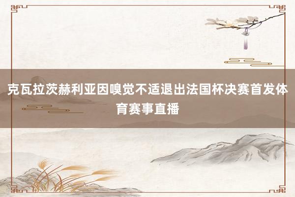 克瓦拉茨赫利亚因嗅觉不适退出法国杯决赛首发体育赛事直播
