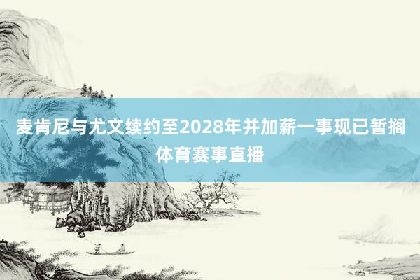麦肯尼与尤文续约至2028年并加薪一事现已暂搁体育赛事直播