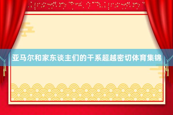 亚马尔和家东谈主们的干系超越密切体育集锦