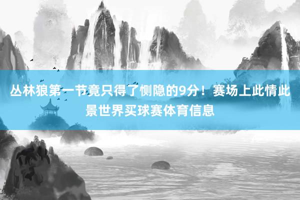 丛林狼第一节竟只得了恻隐的9分！赛场上此情此景世界买球赛体育信息