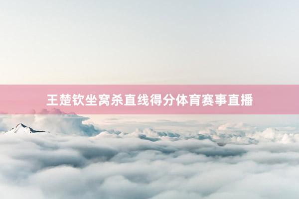 王楚钦坐窝杀直线得分体育赛事直播