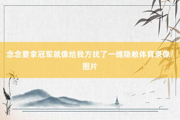 念念要拿冠军就像给我方找了一摊隐敝体育录像/图片