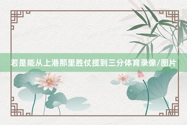 若是能从上港那里胜仗揽到三分体育录像/图片