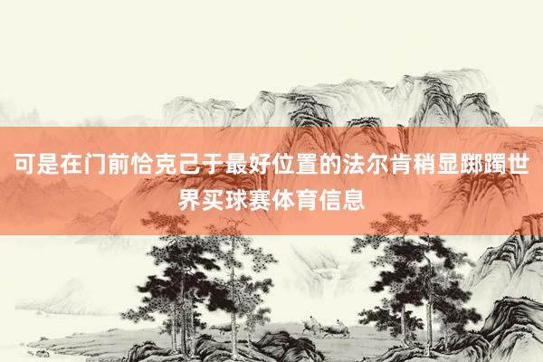 可是在门前恰克己于最好位置的法尔肯稍显踯躅世界买球赛体育信息