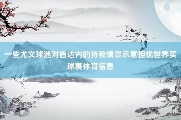 一些尤文球迷对皆达内的持教情景示意担忧世界买球赛体育信息