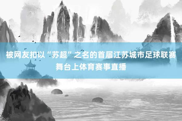 被网友扣以“苏超”之名的首届江苏城市足球联赛舞台上体育赛事直播