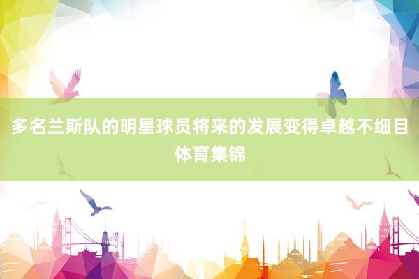多名兰斯队的明星球员将来的发展变得卓越不细目体育集锦