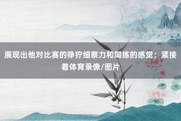 展现出他对比赛的狰狞细察力和闇练的感觉；紧接着体育录像/图片