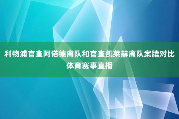 利物浦官宣阿诺德离队和官宣凯莱赫离队案牍对比体育赛事直播