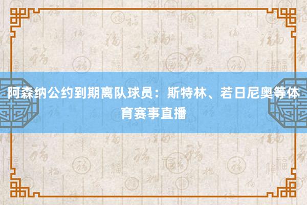 阿森纳公约到期离队球员：斯特林、若日尼奥等体育赛事直播