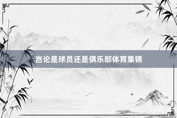 岂论是球员还是俱乐部体育集锦