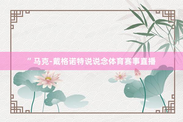 ”马克-戴格诺特说说念体育赛事直播