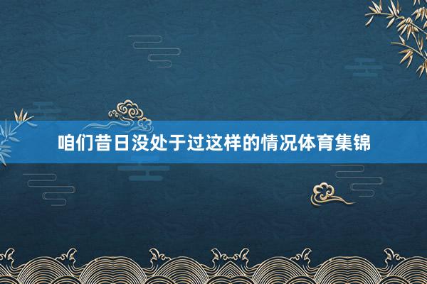 咱们昔日没处于过这样的情况体育集锦