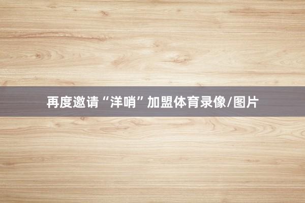 再度邀请“洋哨”加盟体育录像/图片