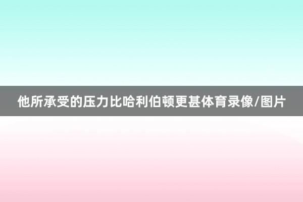他所承受的压力比哈利伯顿更甚体育录像/图片