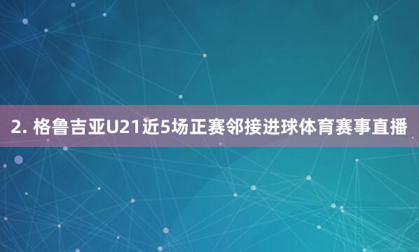 2. 格鲁吉亚U21近5场正赛邻接进球体育赛事直播