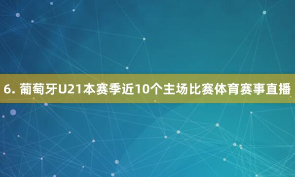 6. 葡萄牙U21本赛季近10个主场比赛体育赛事直播