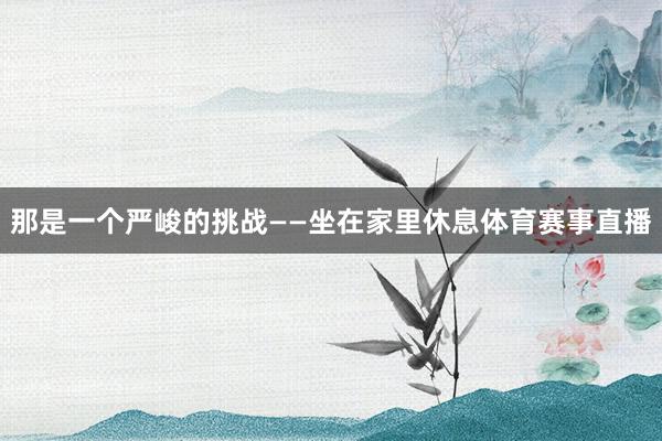 那是一个严峻的挑战——坐在家里休息体育赛事直播