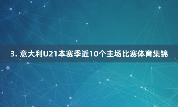 3. 意大利U21本赛季近10个主场比赛体育集锦