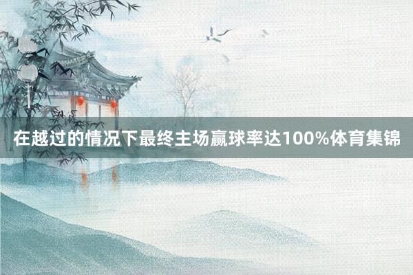 在越过的情况下最终主场赢球率达100%体育集锦