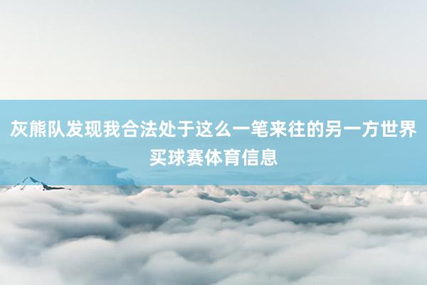 灰熊队发现我合法处于这么一笔来往的另一方世界买球赛体育信息
