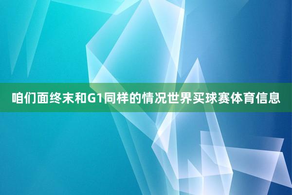 咱们面终末和G1同样的情况世界买球赛体育信息