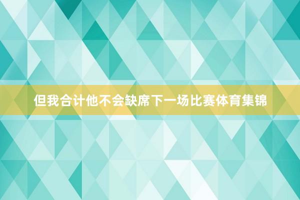但我合计他不会缺席下一场比赛体育集锦