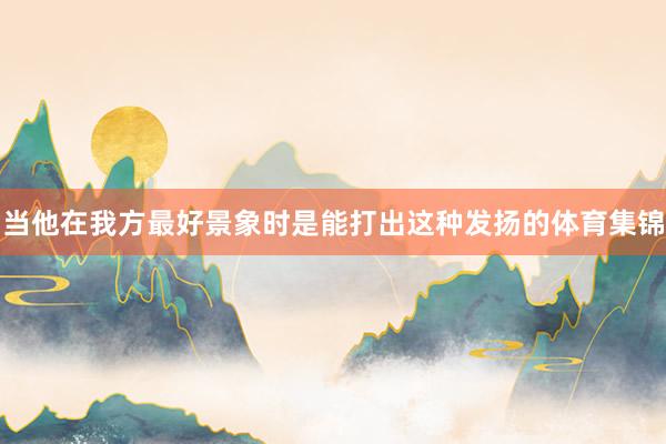 当他在我方最好景象时是能打出这种发扬的体育集锦