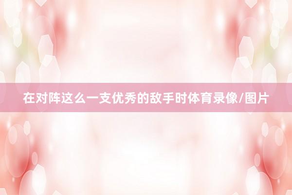 在对阵这么一支优秀的敌手时体育录像/图片