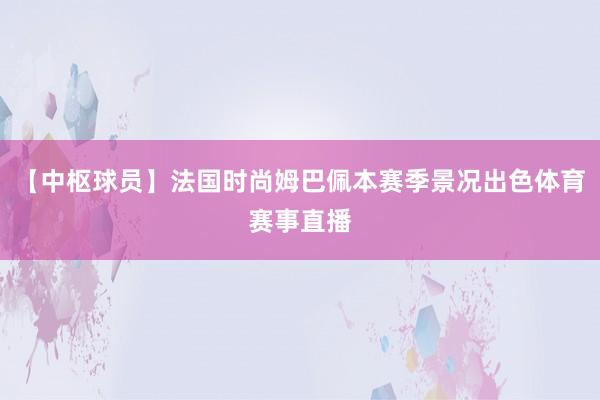 【中枢球员】法国时尚姆巴佩本赛季景况出色体育赛事直播