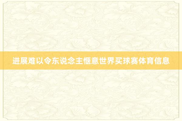 进展难以令东说念主惬意世界买球赛体育信息