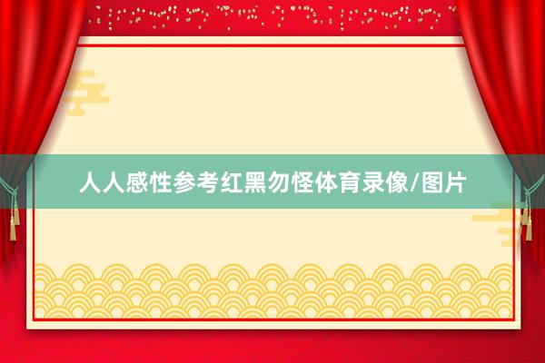 人人感性参考红黑勿怪体育录像/图片
