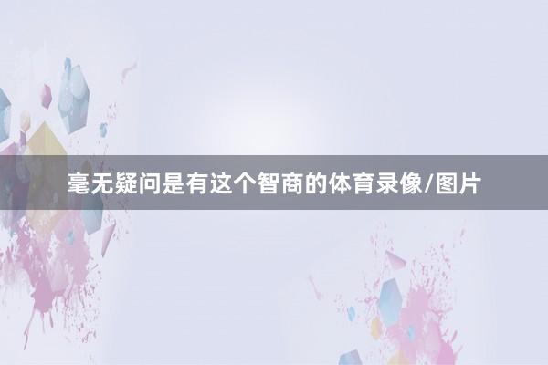 毫无疑问是有这个智商的体育录像/图片