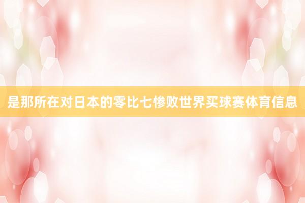 是那所在对日本的零比七惨败世界买球赛体育信息