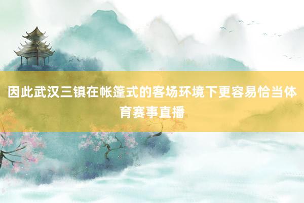因此武汉三镇在帐篷式的客场环境下更容易恰当体育赛事直播