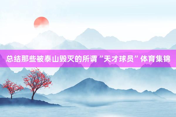 总结那些被泰山毁灭的所谓“天才球员”体育集锦