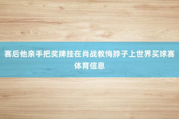 赛后他亲手把奖牌挂在肖战教悔脖子上世界买球赛体育信息