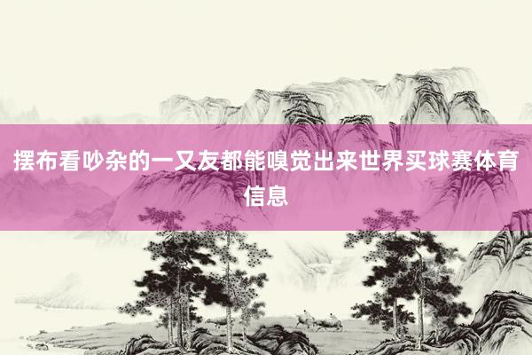 摆布看吵杂的一又友都能嗅觉出来世界买球赛体育信息